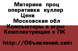 Материна  проц  оперативка  куллер › Цена ­ 8 500 - Московская обл. Компьютеры и игры » Комплектующие к ПК   